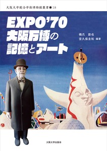 EXPO’70 大阪万博の記憶とアート（大阪大学総合学術博物館叢書18）