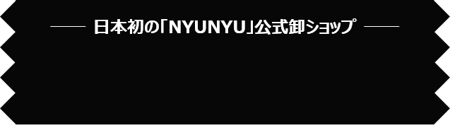日本初の「NYUNYU」公式卸ショップ
